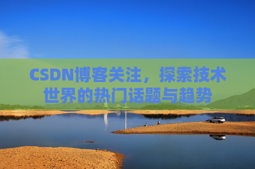 CSDN博客关注，探索技术世界的热门话题与趋势