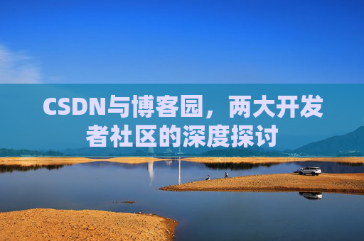 CSDN与博客园，两大开发者社区的深度探讨