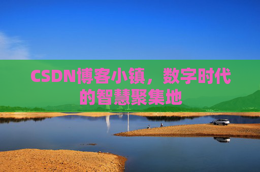 CSDN博客小镇，数字时代的智慧聚集地